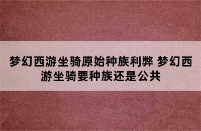 梦幻西游坐骑原始种族利弊 梦幻西游坐骑要种族还是公共